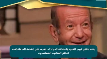 رحلة لطفي لبيب الفنية واعتناقه الديانات: تعرف على القصة الكاملة لأحد أعظم الفنانين المعاصرين
